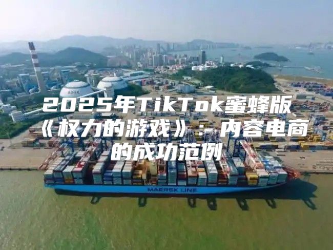 2025年TikTok蜜蜂版权力的游戏：内容电商的成功范例