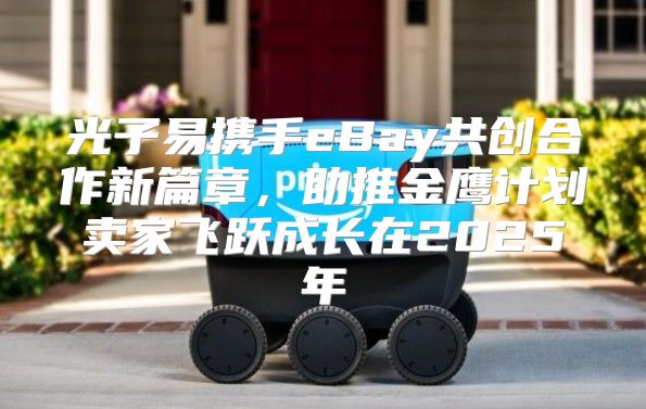 光子易携手eBay共创合作新篇章，助推金鹰计划卖家飞跃成长在2025年