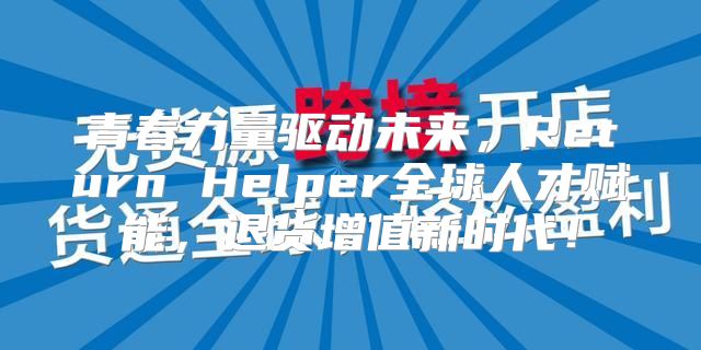 青春力量驱动未来，Return Helper全球人才赋能，退货增值新时代！