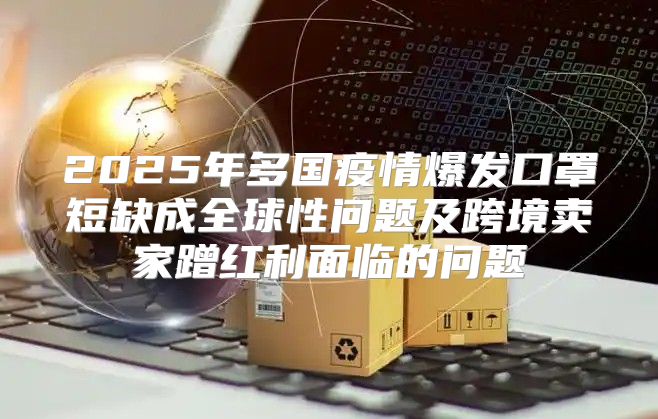 2025年多国疫情爆发口罩短缺成全球性问题及跨境卖家蹭红利面临的问题