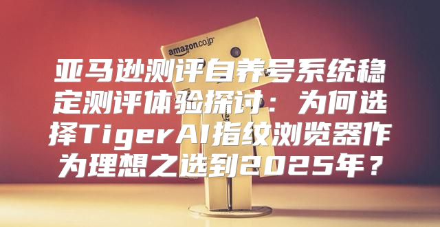 亚马逊测评自养号系统稳定测评体验探讨：为何选择TigerAI指纹浏览器作为理想之选到2025年？