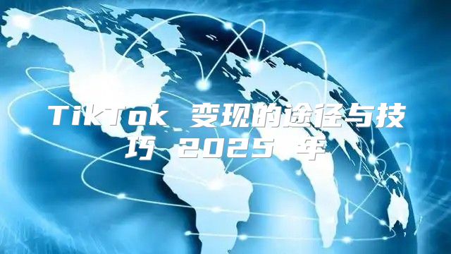 TikTok 变现的途径与技巧 2025 年