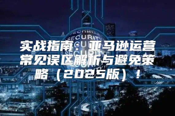 实战指南：亚马逊运营常见误区解析与避免策略2025版！