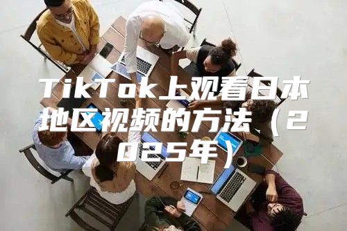 TikTok上观看日本地区视频的方法2025年