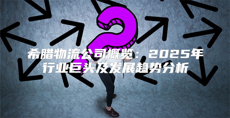 希腊物流公司概览：2025年行业巨头及发展趋势分析