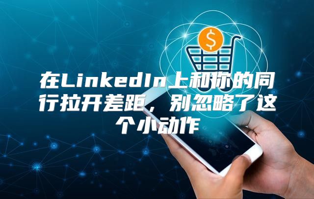 在LinkedIn上和你的同行拉开差距，别忽略了这个小动作