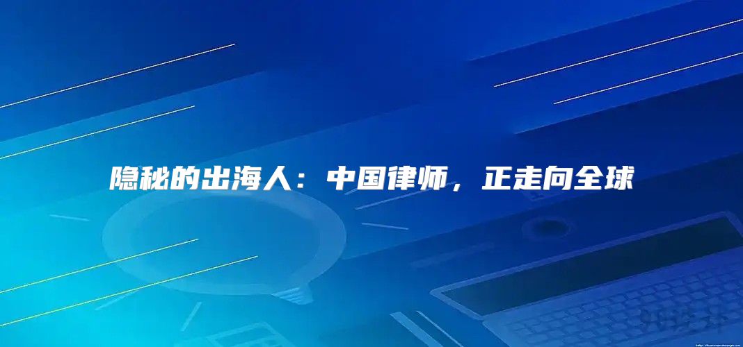 隐秘的出海人：中国律师，正走向全球