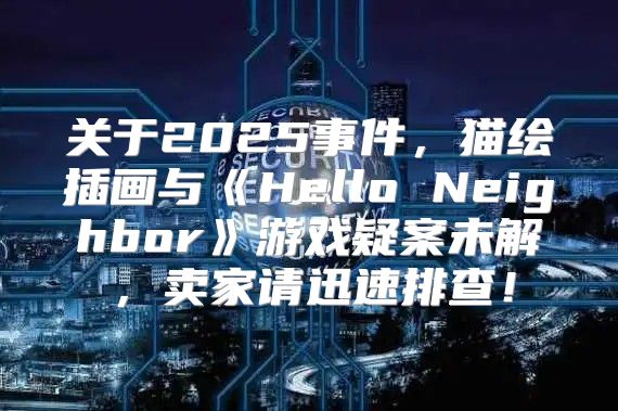 关于2025事件，猫绘插画与HelloNeighbor游戏疑案未解，卖家请迅速排查！