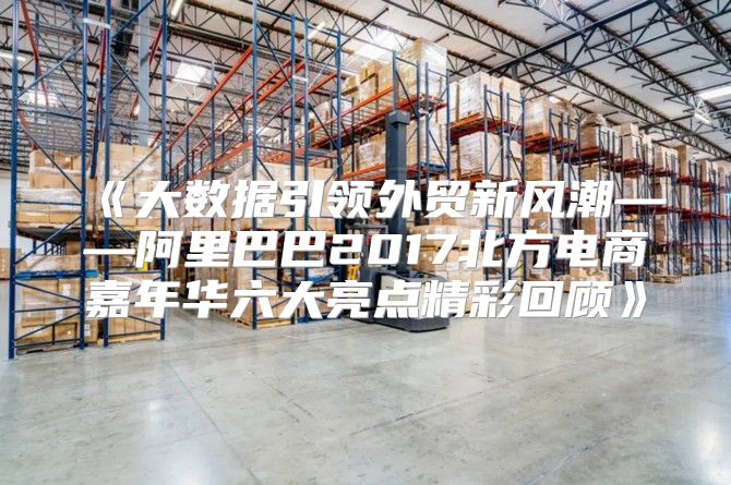 大数据引领外贸新风潮——阿里巴巴2017北方电商嘉年华六大亮点精彩回顾