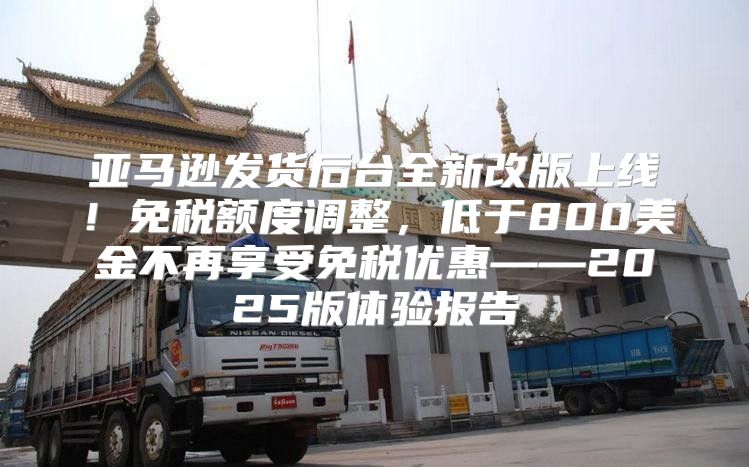 亚马逊发货后台全新改版上线！免税额度调整，低于800美金不再享受免税优惠——2025版体验报告