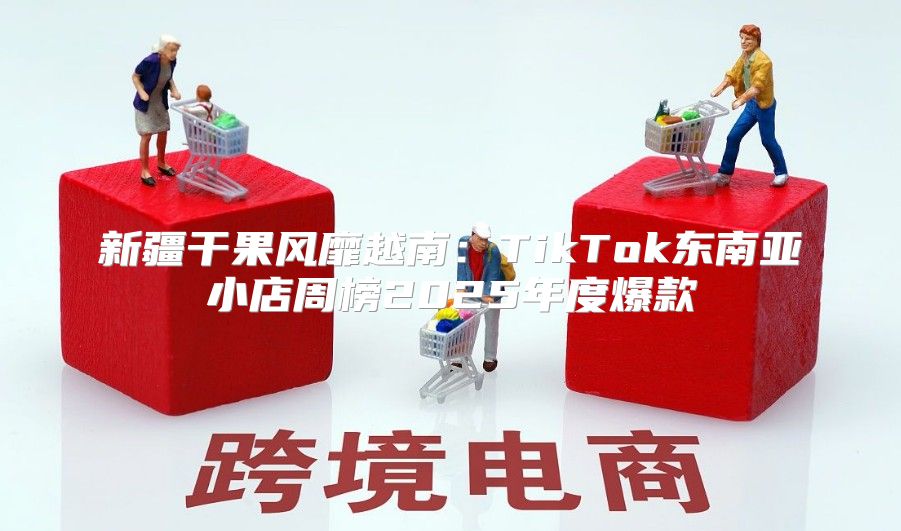 新疆干果风靡越南：TikTok东南亚小店周榜2025年度爆款