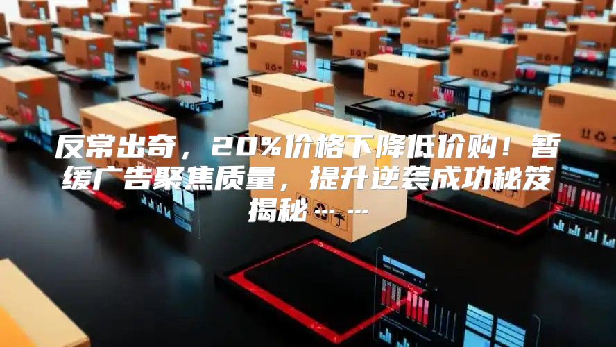 反常出奇，20%价格下降低价购！暂缓广告聚焦质量，提升逆袭成功秘笈揭秘……