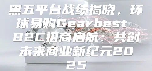 黑五平台战绩揭晓，环球易购Gearbest B2C招商启航：共创未来商业新纪元2025