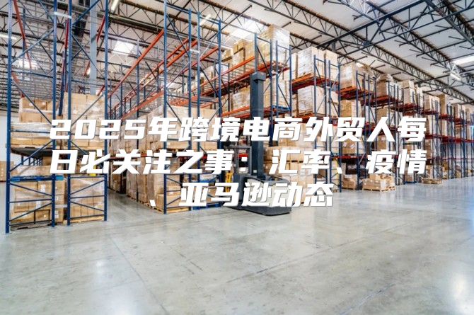2025年跨境电商外贸人每日必关注之事：汇率、疫情、亚马逊动态