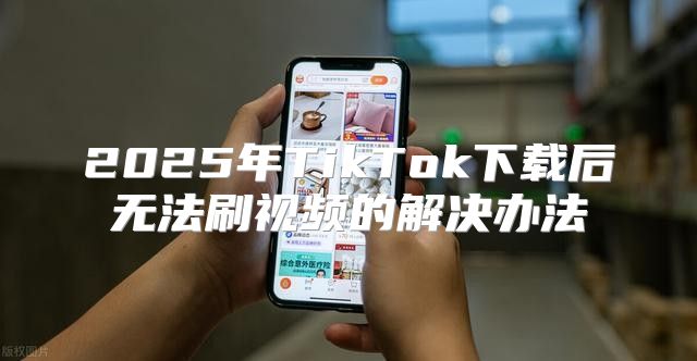 2025年TikTok下载后无法刷视频的解决办法