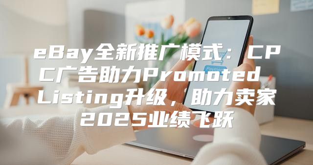eBay全新推广模式：CPC广告助力Promoted Listing升级，助力卖家2025业绩飞跃