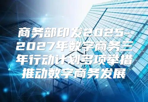 商务部印发2025-2027年数字商务三年行动计划多项举措推动数字商务发展