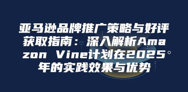亚马逊品牌推广策略与好评获取指南：深入解析Amazon Vine计划在2025年的实践效果与优势