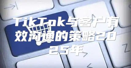 TikTok与客户有效沟通的策略2025年