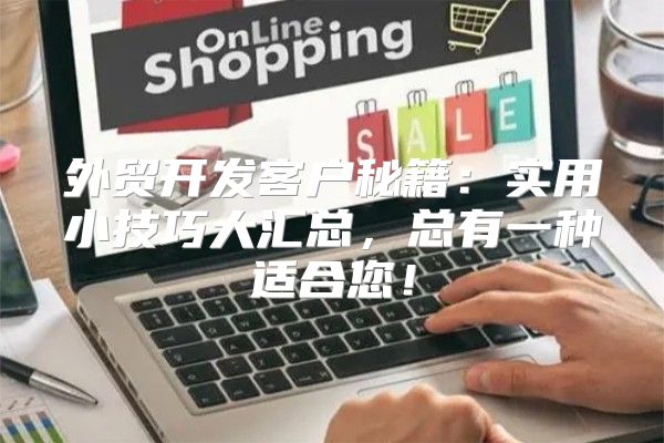 外贸开发客户秘籍：实用小技巧大汇总，总有一种适合您！