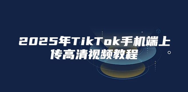 2025年TikTok手机端上传高清视频教程