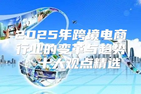 2025年跨境电商行业的变革与趋势：十大观点精选