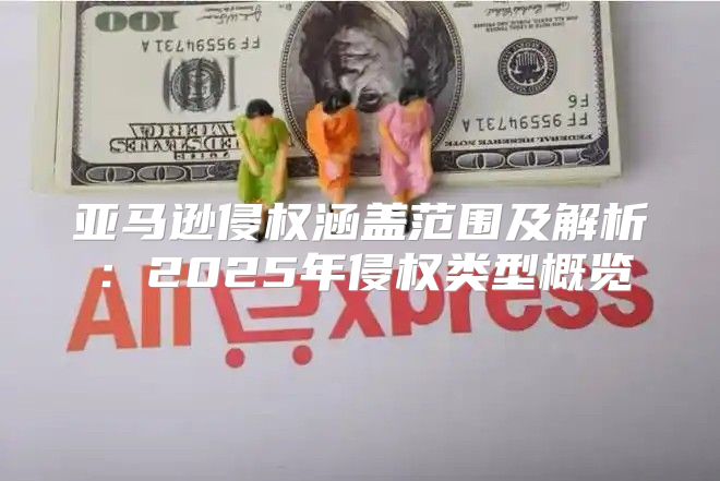 亚马逊侵权涵盖范围及解析：2025年侵权类型概览