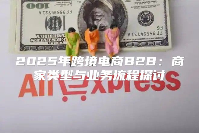 2025年跨境电商B2B：商家类型与业务流程探讨