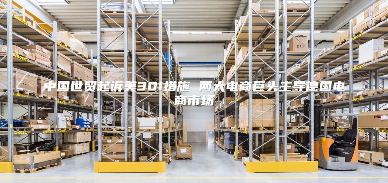 中国世贸起诉美301措施 两大电商巨头主导德国电商市场