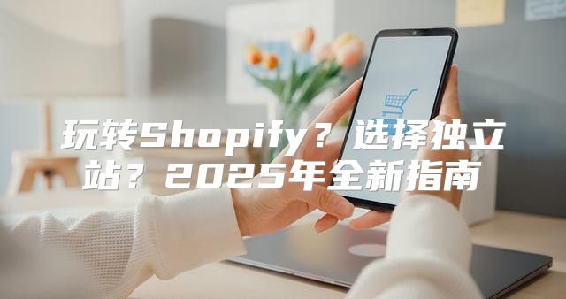玩转Shopify？选择独立站？2025年全新指南