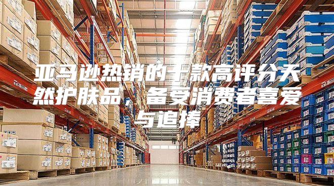 亚马逊热销的十款高评分天然护肤品，备受消费者喜爱与追捧
