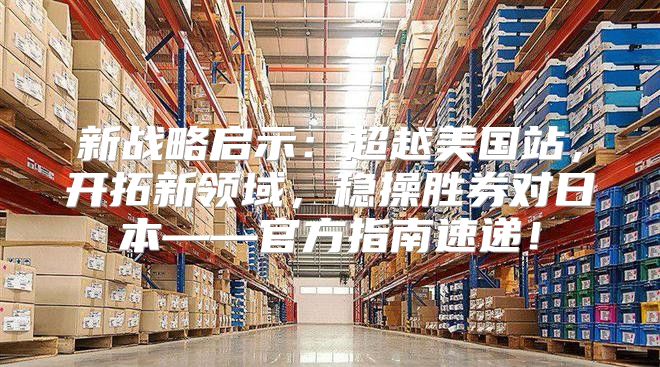 新战略启示：超越美国站，开拓新领域，稳操胜券对日本——官方指南速递！