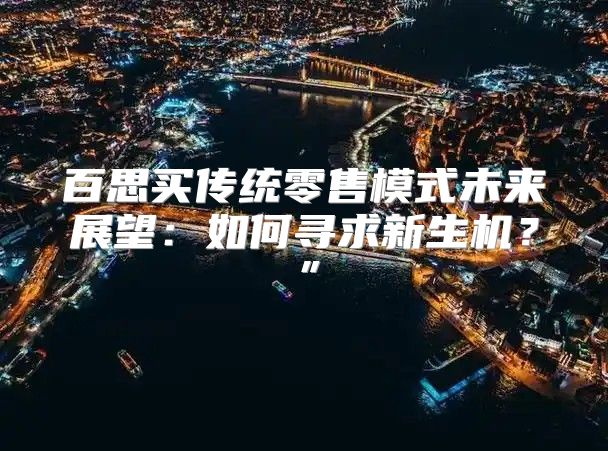 百思买传统零售模式未来展望：如何寻求新生机？”