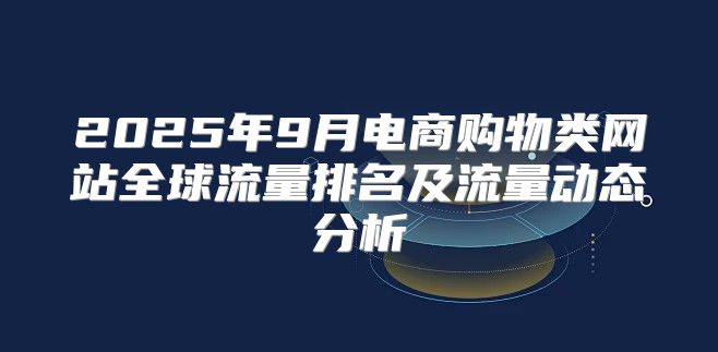 2025年9月电商购物类网站全球流量排名及流量动态分析