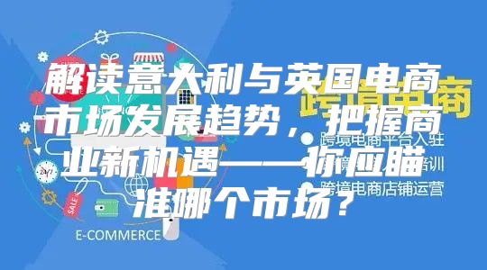 解读意大利与英国电商市场发展趋势，把握商业新机遇——你应瞄准哪个市场？