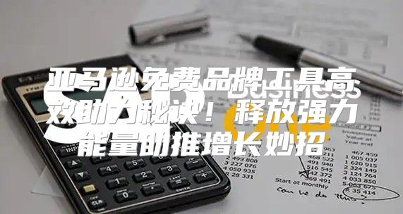 亚马逊免费品牌工具高效助力秘诀！释放强力能量助推增长妙招