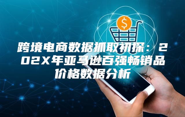 跨境电商数据抓取初探：202X年亚马逊百强畅销品价格数据分析