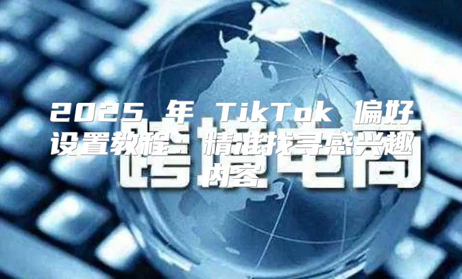 2025 年 TikTok 偏好设置教程：精准找寻感兴趣内容