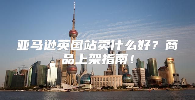 亚马逊英国站卖什么好？商品上架指南！