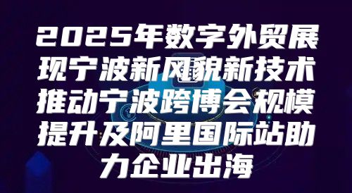 2025年数字外贸展现宁波新风貌新技术推动宁波跨博会规模提升及阿里国际站助力企业出海