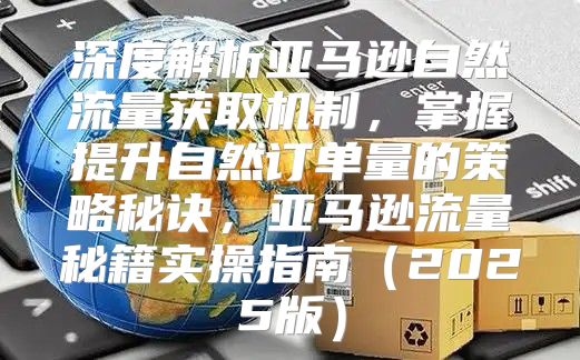 深度解析亚马逊自然流量获取机制，掌握提升自然订单量的策略秘诀，亚马逊流量秘籍实操指南2025版