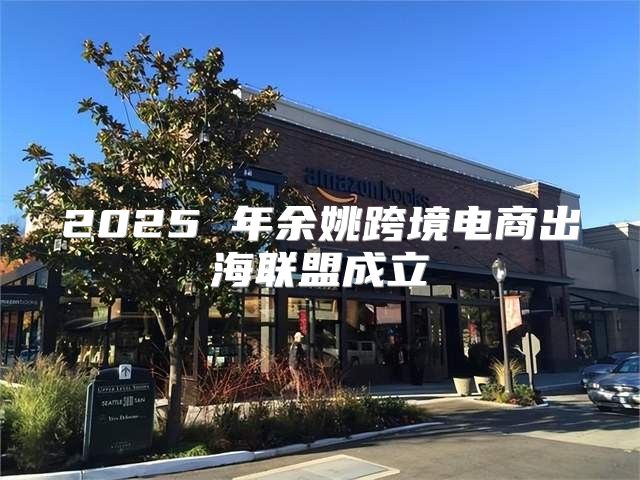 2025 年余姚跨境电商出海联盟成立
