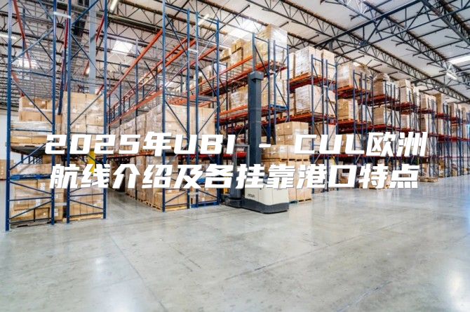 2025年UBI - CUL欧洲航线介绍及各挂靠港口特点