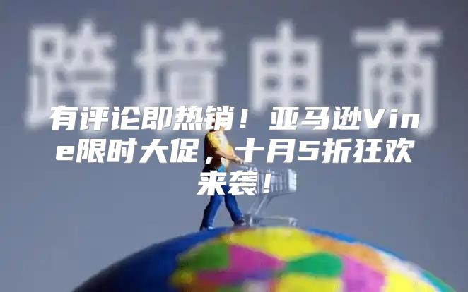 有评论即热销！亚马逊Vine限时大促，十月5折狂欢来袭！