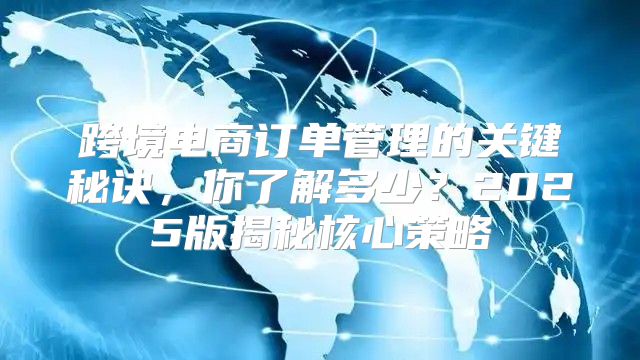 跨境电商订单管理的关键秘诀，你了解多少？2025版揭秘核心策略