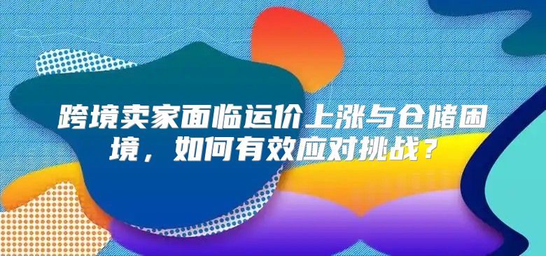 跨境卖家面临运价上涨与仓储困境，如何有效应对挑战？