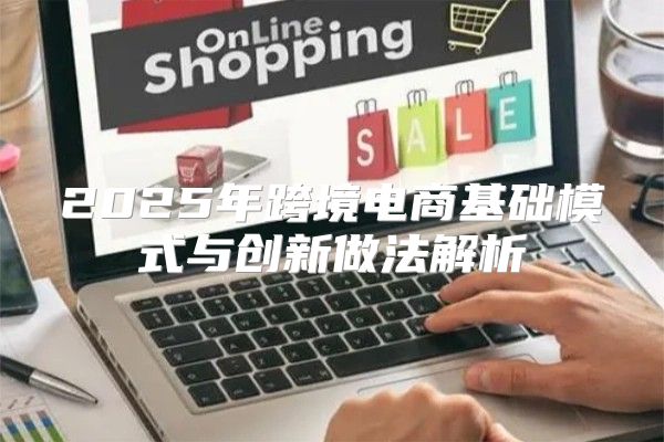 2025年跨境电商基础模式与创新做法解析
