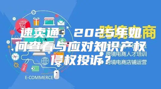 速卖通：2025年如何查看与应对知识产权侵权投诉？