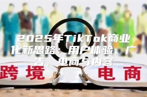 2025年TikTok商业化新思路：用户体验、广告、电商与内容