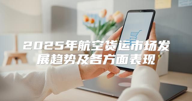 2025年航空货运市场发展趋势及各方面表现